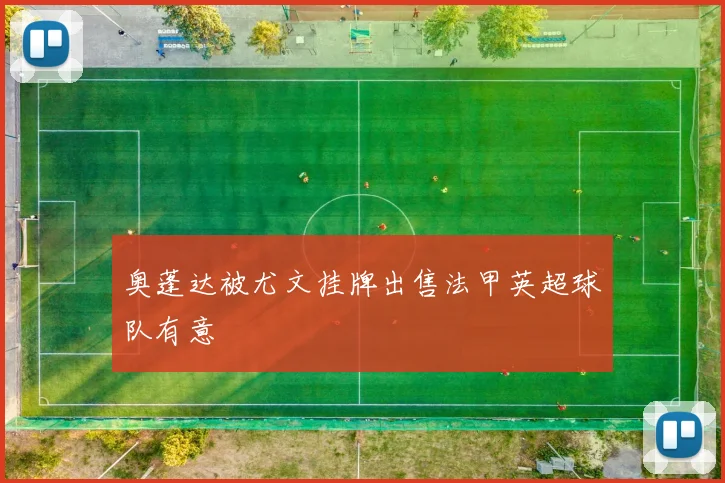 奥蓬达被尤文挂牌出售法甲英超球队有意