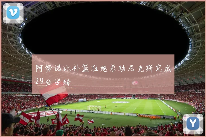 阿努诺比补篮准绝杀助尼克斯完成29分逆转