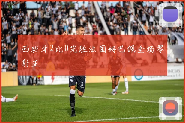 西班牙2比0完胜法国姆巴佩全场零射正