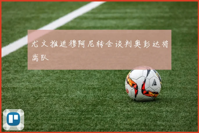 尤文推进穆阿尼转会谈判奥彭达将离队
